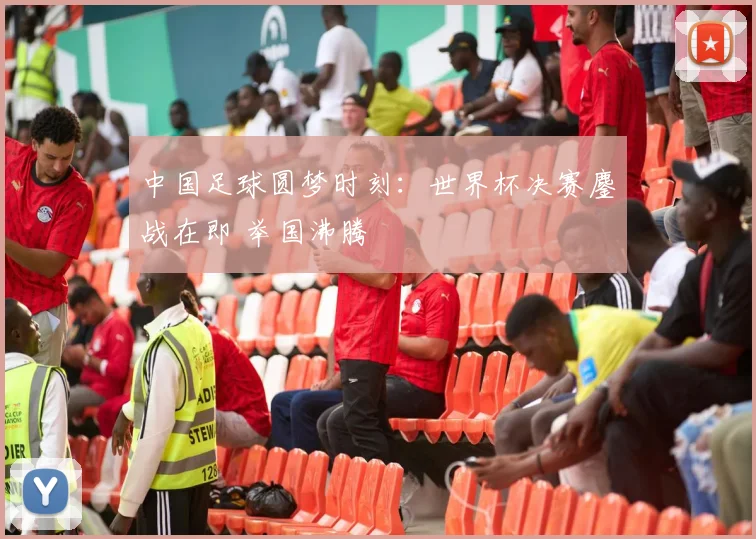 中国足球圆梦时刻:世界杯决赛鏖战在即 举国沸腾
