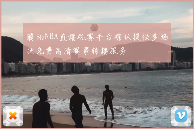 腾讯NBA直播观赛平台确认提供多场次免费高清赛事转播服务