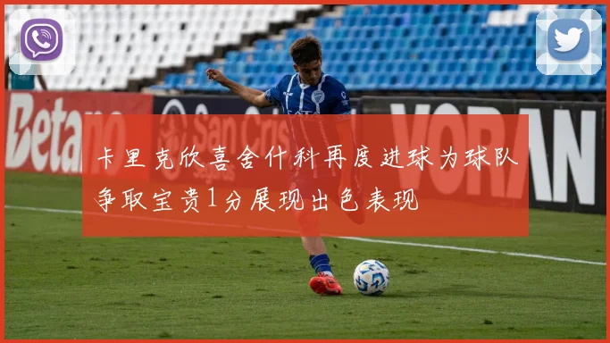卡里克欣喜舍什科再度进球为球队争取宝贵1分展现出色表现