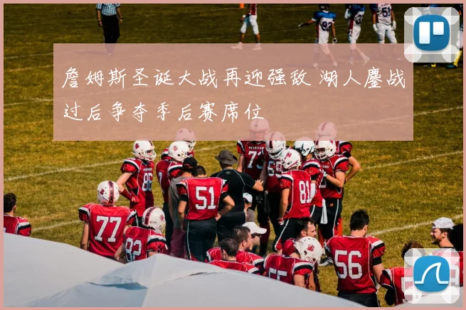 詹姆斯圣诞大战再迎强敌 湖人鏖战过后争夺季后赛席位