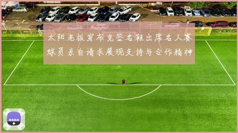 太阳老板穿布克签名鞋出席名人赛球员亲自请求展现支持与合作精神