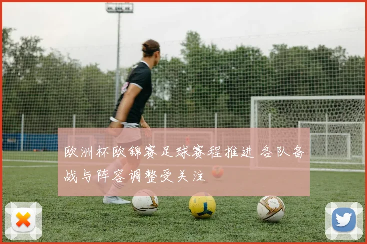 欧洲杯欧锦赛足球赛程推进 各队备战与阵容调整受关注