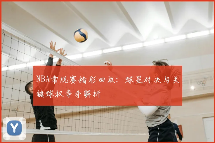 NBA常规赛精彩回放：球星对决与关键球权争夺解析