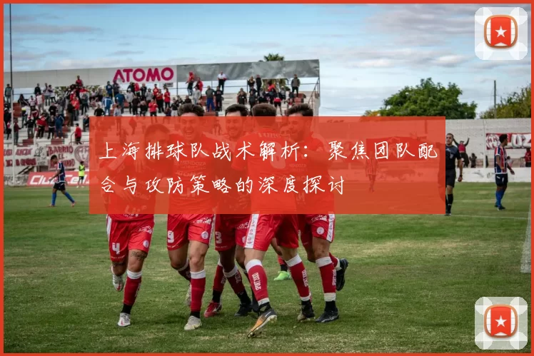 上海排球队战术解析：聚焦团队配合与攻防策略的深度探讨