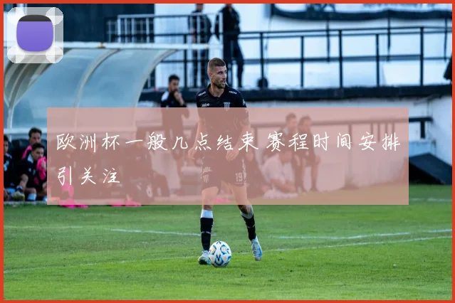 欧洲杯一般几点结束 赛程时间安排引关注