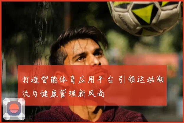 打造智能体育应用平台 引领运动潮流与健康管理新风尚