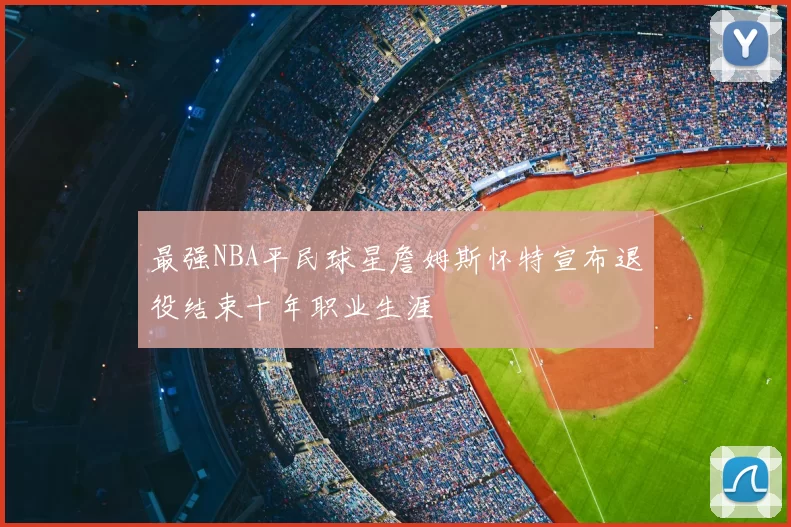 最强NBA平民球星詹姆斯怀特宣布退役结束十年职业生涯