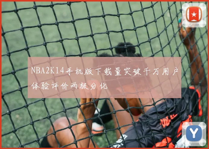 NBA2K14手机版下载量突破千万用户体验评价两极分化