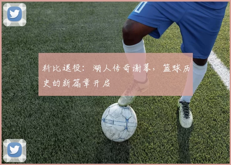 科比退役：湖人传奇谢幕，篮球历史的新篇章开启