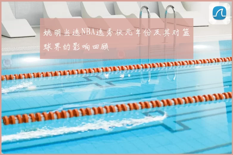 姚明当选NBA选秀状元年份及其对篮球界的影响回顾
