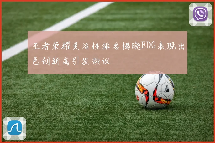 王者荣耀灵活性排名揭晓EDG表现出色创新高引发热议