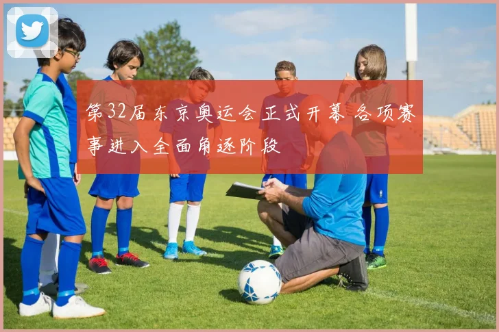 第32届东京奥运会正式开幕 各项赛事进入全面角逐阶段