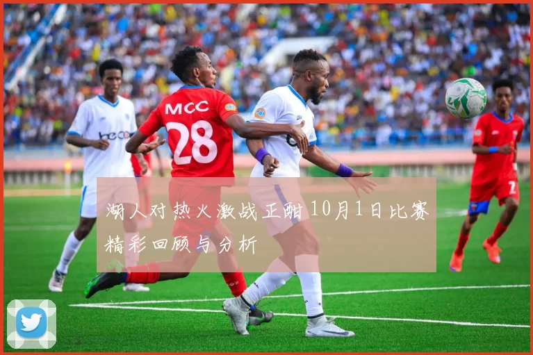湖人对热火激战正酣 10月1日比赛精彩回顾与分析