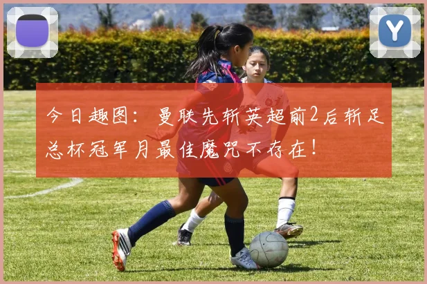 今日趣图：曼联先斩英超前2后斩足总杯冠军月最佳魔咒不存在！