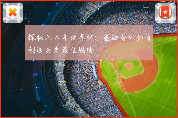 探秘八六年世界杯：墨西哥队如何创造历史最佳战绩