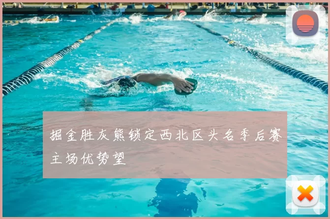 掘金胜灰熊锁定西北区头名季后赛主场优势望