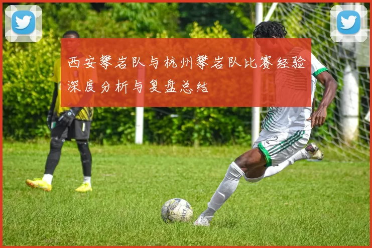 西安攀岩队与杭州攀岩队比赛经验深度分析与复盘总结