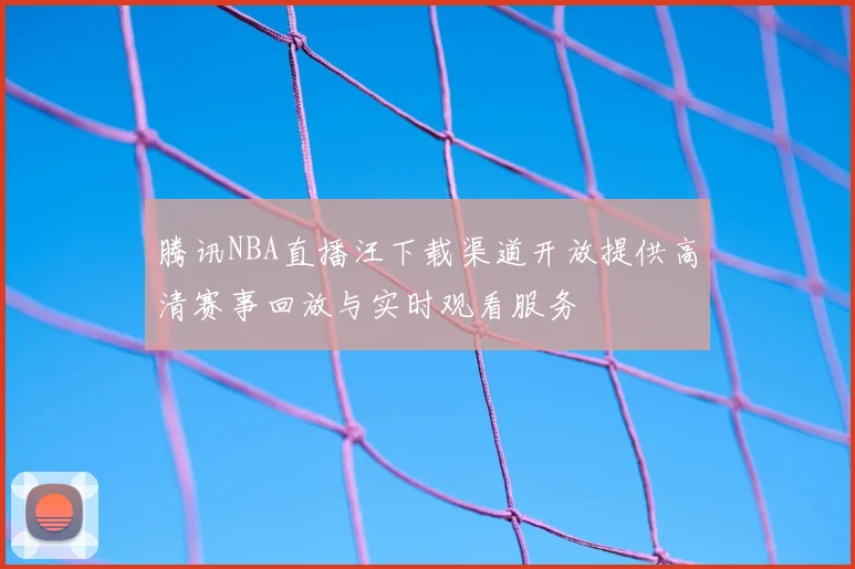 腾讯NBA直播汪下载渠道开放提供高清赛事回放与实时观看服务