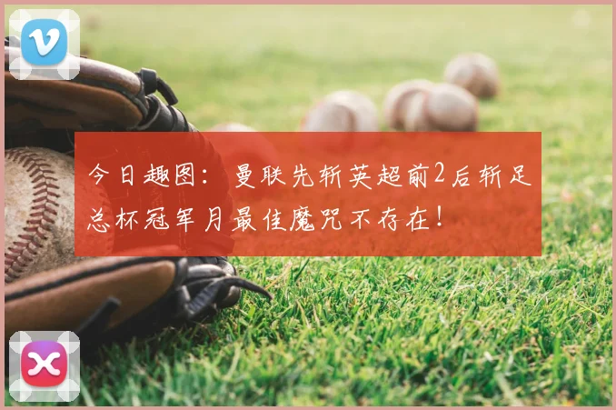 今日趣图：曼联先斩英超前2后斩足总杯冠军月最佳魔咒不存在！