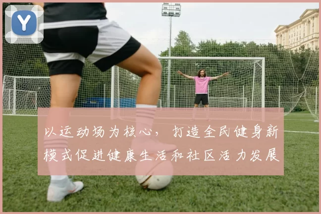 以运动场为核心，打造全民健身新模式促进健康生活和社区活力发展