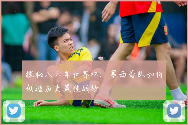 探秘八六年世界杯：墨西哥队如何创造历史最佳战绩