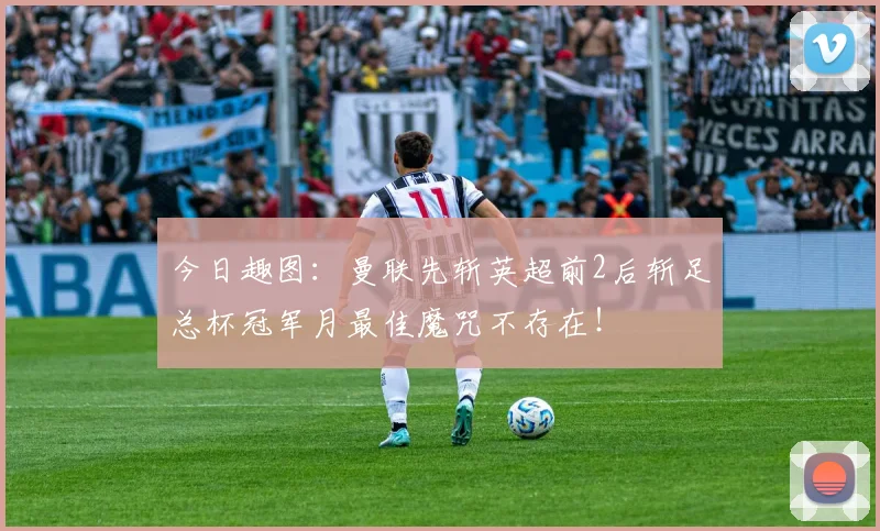 今日趣图:曼联先斩英超前2后斩足总杯冠军月最佳魔咒不存在!