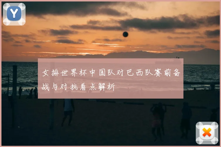 女排世界杯中国队对巴西队赛前备战与对抗看点解析