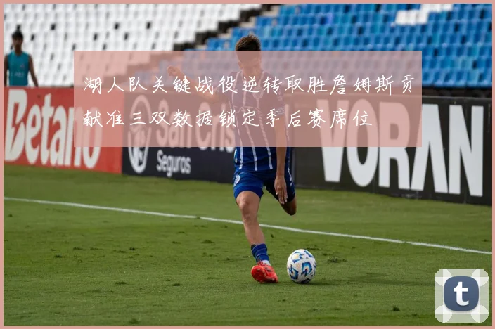 湖人队关键战役逆转取胜詹姆斯贡献准三双数据锁定季后赛席位